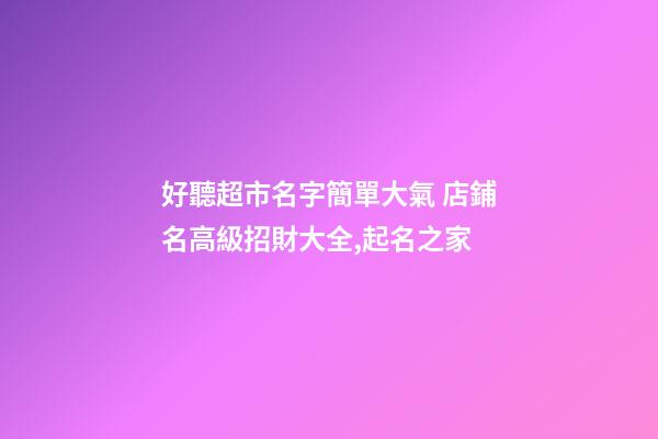 好聽超市名字簡單大氣 店鋪名高級招財大全,起名之家-第1張-店鋪起名-玄機派